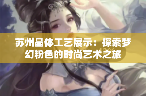 蘇州晶體工藝展示：探索夢幻粉色的時尚藝術(shù)之旅