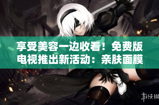 享受美容一邊收看！免費版電視推出新活動：親膚面膜+精彩節(jié)目