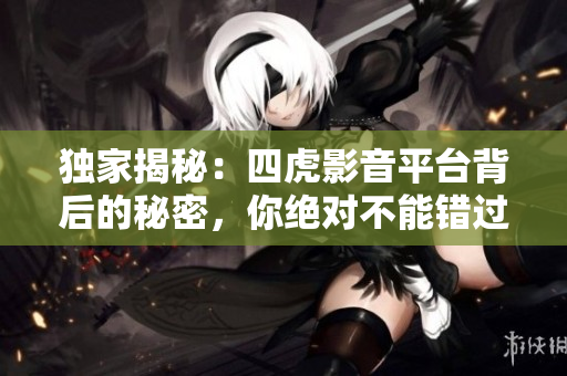 獨家揭秘：四虎影音平臺背后的秘密，你絕對不能錯過的真相！