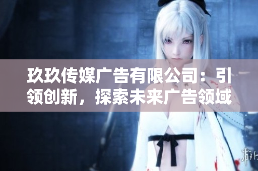 玖玖傳媒廣告有限公司：引領(lǐng)創(chuàng)新，探索未來廣告領(lǐng)域的領(lǐng)先者