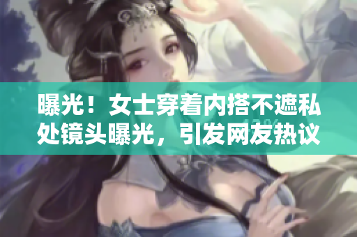 曝光！女士穿著內(nèi)搭不遮私處鏡頭曝光，引發(fā)網(wǎng)友熱議
