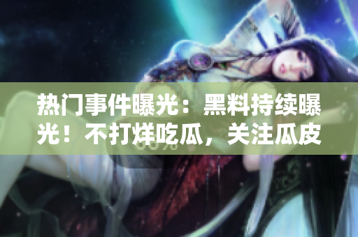 熱門事件曝光：黑料持續(xù)曝光！不打烊吃瓜，關(guān)注瓜皮新動態(tài)