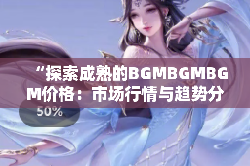 “探索成熟的BGMBGMBGM價格：市場行情與趨勢分析”