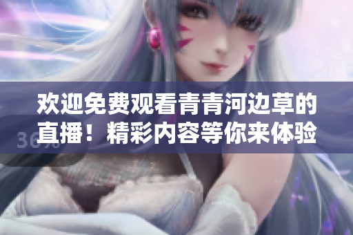 歡迎免費(fèi)觀看青青河邊草的直播！精彩內(nèi)容等你來(lái)體驗(yàn)！