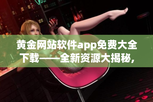 黃金網(wǎng)站軟件app免費(fèi)大全下載——全新資源大揭秘, 快來(lái)?yè)屜润w驗(yàn)!