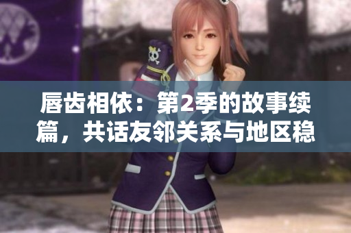 唇齒相依：第2季的故事續(xù)篇，共話友鄰關(guān)系與地區(qū)穩(wěn)定