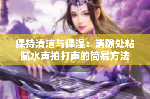 保持清潔與保濕：消除處粘膩水聲拍打聲的簡易方法
