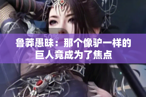 魯莽愚昧：那個像驢一樣的巨人竟成為了焦點