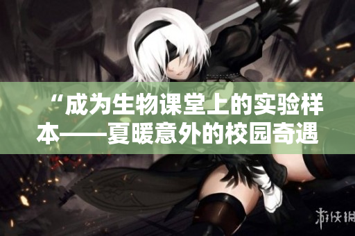 “成為生物課堂上的實(shí)驗(yàn)樣本——夏暖意外的校園奇遇記”