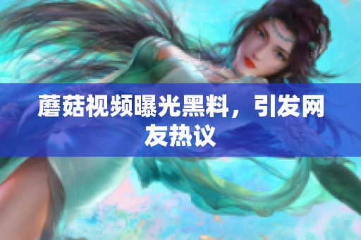 蘑菇視頻曝光黑料，引發(fā)網(wǎng)友熱議