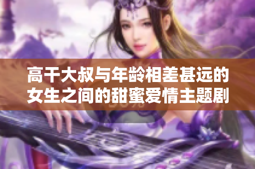高干大叔與年齡相差甚遠(yuǎn)的女生之間的甜蜜愛情主題劇重新定義。