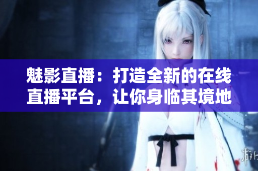 魅影直播：打造全新的在線直播平臺(tái)，讓你身臨其境地享受直播樂趣