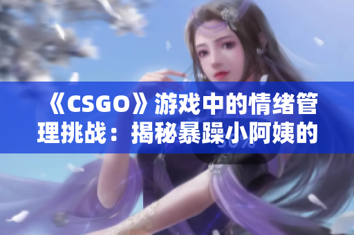 《CSGO》游戲中的情緒管理挑戰(zhàn)：揭秘暴躁小阿姨的故事