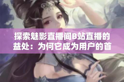 探索魅影直播間B站直播的益處：為何它成為用戶的首選？