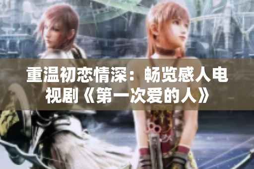 重溫初戀情深：暢覽感人電視劇《第一次愛的人》