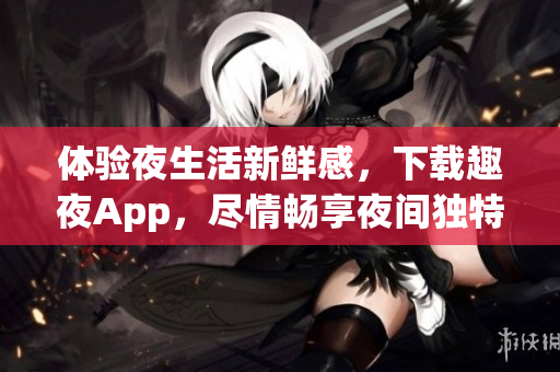 體驗(yàn)夜生活新鮮感，下載趣夜App，盡情暢享夜間獨(dú)特魅力！