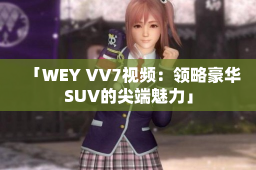 「WEY VV7視頻：領(lǐng)略豪華SUV的尖端魅力」