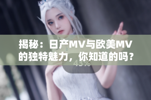 揭秘：日產(chǎn)MV與歐美MV的獨(dú)特魅力，你知道的嗎？