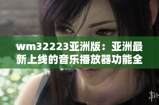 wm32223亞洲版：亞洲最新上線的音樂(lè)播放器功能全面升級(jí)