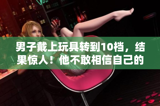 男子戴上玩具轉(zhuǎn)到10檔，結(jié)果驚人！他不敢相信自己的眼睛！