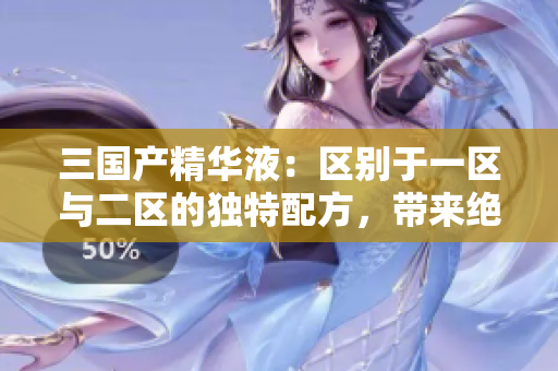 三國產(chǎn)精華液：區(qū)別于一區(qū)與二區(qū)的獨(dú)特配方，帶來絕佳護(hù)膚效果