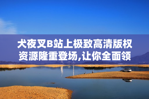 犬夜叉B站上極致高清版權(quán)資源隆重登場(chǎng),讓你全面領(lǐng)略這部經(jīng)典動(dòng)漫！