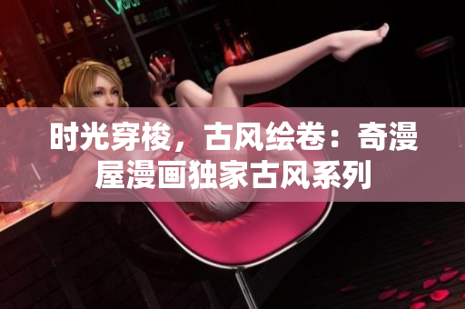 時光穿梭，古風(fēng)繪卷：奇漫屋漫畫獨家古風(fēng)系列