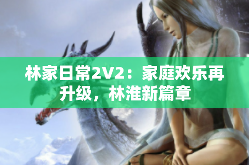 林家日常2V2：家庭歡樂再升級，林淮新篇章