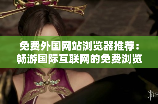 免費外國網(wǎng)站瀏覽器推薦：暢游國際互聯(lián)網(wǎng)的免費瀏覽器推薦