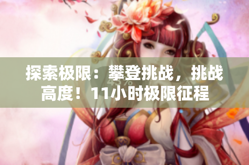 探索極限：攀登挑戰(zhàn)，挑戰(zhàn)高度！11小時(shí)極限征程