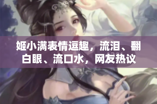 姬小滿表情逗趣，流淚、翻白眼、流口水，網(wǎng)友熱議