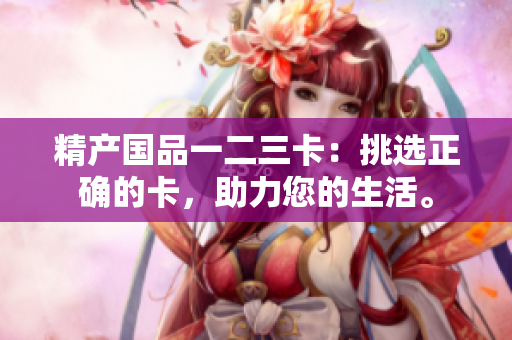 精產(chǎn)國品一二三卡：挑選正確的卡，助力您的生活。