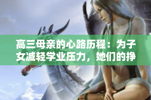 高三母親的心路歷程：為子女減輕學(xué)業(yè)壓力，她們的掙扎與努力