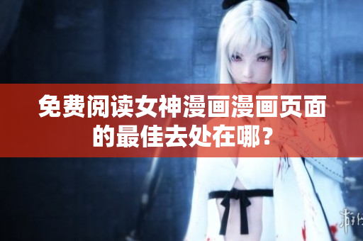 免費(fèi)閱讀女神漫畫漫畫頁面的最佳去處在哪？