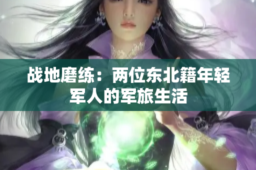 戰(zhàn)地磨練：兩位東北籍年輕軍人的軍旅生活