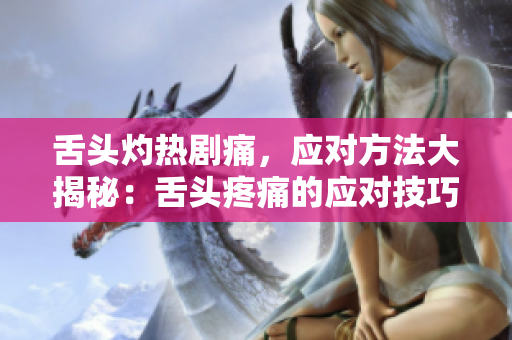 舌頭灼熱劇痛，應(yīng)對方法大揭秘：舌頭疼痛的應(yīng)對技巧