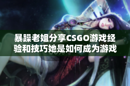 暴躁老姐分享CSGO游戲經(jīng)驗(yàn)和技巧她是如何成為游戲高手的