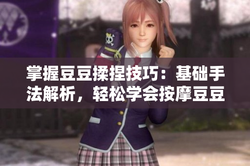 掌握豆豆揉捏技巧：基礎(chǔ)手法解析，輕松學(xué)會(huì)按摩豆豆，呵護(hù)肌膚健康