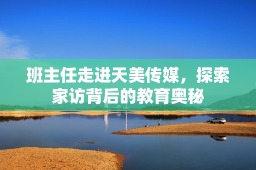 班主任走進(jìn)天美傳媒，探索家訪背后的教育奧秘