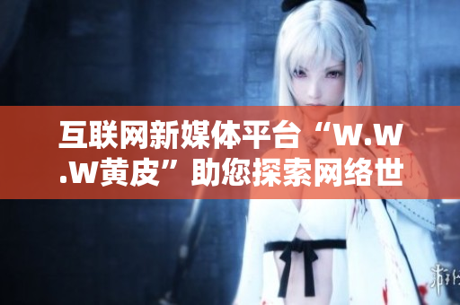 互聯(lián)網(wǎng)新媒體平臺(tái)“W.W.W黃皮”助您探索網(wǎng)絡(luò)世界