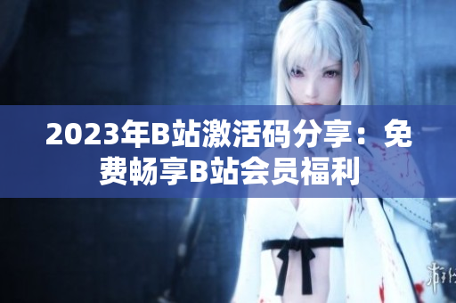 2023年B站激活碼分享：免費(fèi)暢享B站會(huì)員福利