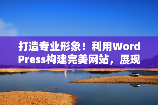 打造專業(yè)形象！利用WordPress構(gòu)建完美網(wǎng)站，展現(xiàn)您的獨特魅力