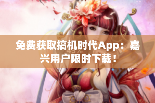 免費(fèi)獲取搞機(jī)時(shí)代App：嘉興用戶限時(shí)下載！