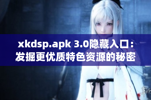 xkdsp.apk 3.0隱藏入口：發(fā)掘更優(yōu)質(zhì)特色資源的秘密通道