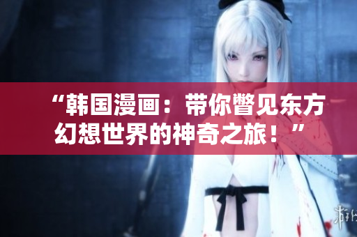 “韓國漫畫：帶你瞥見東方幻想世界的神奇之旅！”