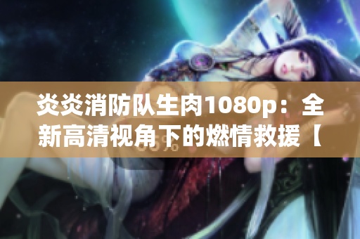 炎炎消防隊(duì)生肉1080p：全新高清視角下的燃情救援【超清1080p】