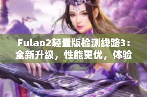 Fulao2輕量版檢測線路3：全新升級，性能更優(yōu)，體驗更佳