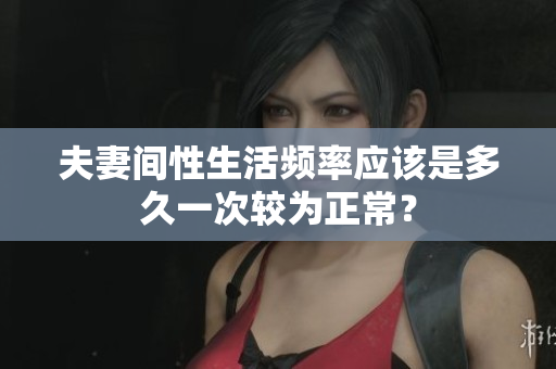 夫妻間性生活頻率應(yīng)該是多久一次較為正常？