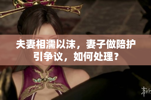 夫妻相濡以沫，妻子做陪護(hù)引爭(zhēng)議，如何處理？