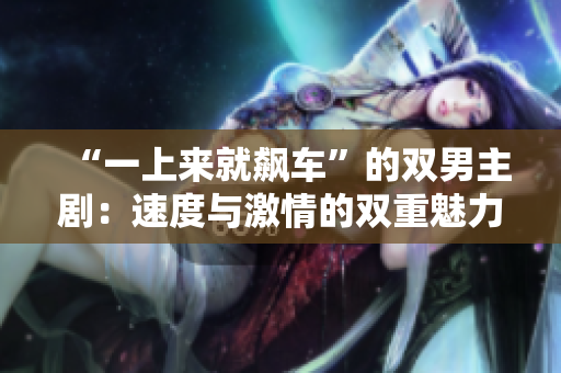 “一上來就飆車”的雙男主?。核俣扰c激情的雙重魅力